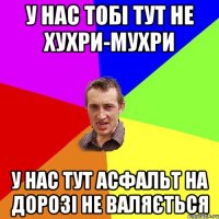 у нас тобі тут не хухри-мухри у нас тут асфальт на дорозі не валяється