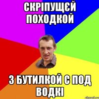 скріпущєй походкой з бутилкой с под водкі