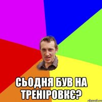  Сьодня був на тренiровкє?