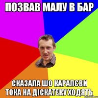 позвав малу в бар сказала шо каралєви тока на діскатеку ходять