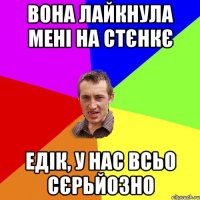 Вона лайкнула мені на стєнкє Едік, у нас всьо сєрьйозно