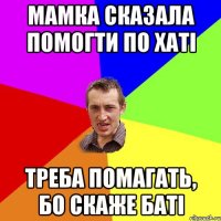 Мамка сказала помогти по хаті Треба помагать, бо скаже баті