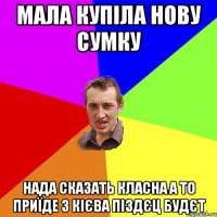 Мала купіла нову сумку Нада сказать класна а то приїде з Кієва піздєц будєт