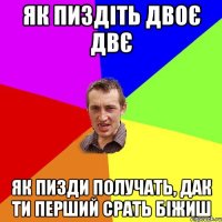 як пиздіть двоє двє як пизди получать, дак ти перший срать біжиш