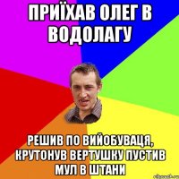 ПРИЇХАВ ОЛЕГ В ВОДОЛАГУ РЕШИВ ПО ВИЙОБУВАЦЯ, КРУТОНУВ ВЕРТУШКУ ПУСТИВ МУЛ В ШТАНИ