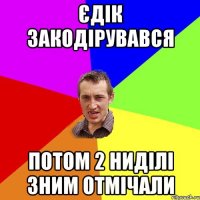 Єдік закодірувався потом 2 ниділі зним отмічали