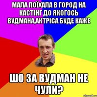 МАЛА ПОЇХАЛА В ГОРОД НА КАСТІНГ ДО ЯКОГОСЬ ВУДМАНА,АКТРІСА БУДЕ КАЖЕ ШО ЗА ВУДМАН НЕ ЧУЛИ?