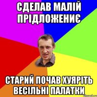 СДЕЛАВ МАЛІЙ ПРІДЛОЖЕНИЄ СТАРИЙ ПОЧАВ ХУЯРІТЬ ВЕСІЛЬНІ ПАЛАТКИ