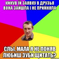 Кинув їй заявку в друзья вона зайшла і не прийняла Слы, мала я не поняв любиш зуби щитать?