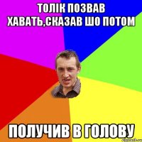 Толік позвав хавать,сказав шо потом получив в голову