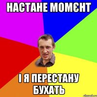 Настане момєнт і я перестану бухать