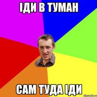 Іди в туман сам туда іди