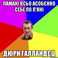 Ламаю всьо Асобєнно себе по п'яні Дюри галландєц