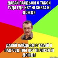 давай пайдьом с табой туда гдє нєт ні снєга ні дождя давай пайдьом с табой в пад'єзд там нєт ні снєга ні дождя