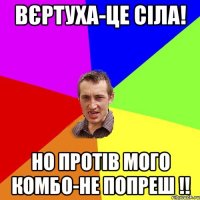 вєртуха-це сіла! но протів мого комбо-не попреш !!