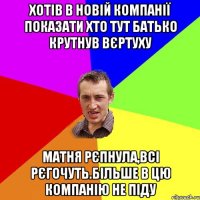 Хотів в новій компанії показати хто тут батько крутнув вєртуху Матня рєпнула,всі рєгочуть.Більше в цю компанію не піду