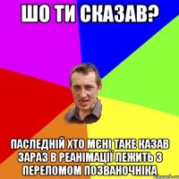 Шо ти сказав? Паследній хто мєні таке казав зараз в реанімації лежить з переломом позваночніка