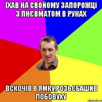 їхав на свойому запорожцi з пнЄвматом в руках вскочiв в ямку,розьЄбашив лобовуху