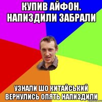 купив айфон. напиздили забрали узнали шо китайський вернулись опять напиздили