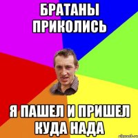 братаны приколись я пашел и пришел куда нада