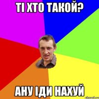 Ті хто такой? АНУ іди нахуй