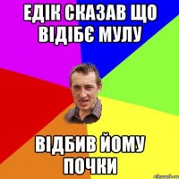 Едік сказав що відібє мулу відбив йому почки