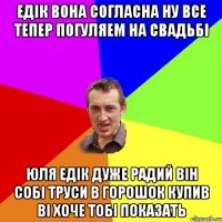 ЕДІК ВОНА СОГЛАСНА НУ ВСЕ ТЕПЕР ПОГУЛЯЕМ НА СВАДЬБІ ЮЛЯ ЕДІК ДУЖЕ РАДИЙ ВІН СОБІ ТРУСИ В ГОРОШОК КУПИВ ВІ ХОЧЕ ТОБІ ПОКАЗАТЬ