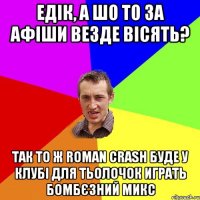 Едік, а шо то за афіши везде вісять? Так то ж Roman Crash буде у клубі для тьолочок играть бомбєзний микс