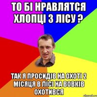 ТО БІ НРАВЛЯТСЯ ХЛОПЦІ З ЛІСУ ? ТАК Я ПРОСИДІВ НА ОХОТІ 2 МІСЯЦЯ В ЛІСІ НА ВОВКІВ ОХОТИВСЯ