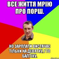 ВСЕ ЖИТТЯ МРІЮ ПРО ПОРШ. НО ЗАРПЛАТИ ВИСТАЧАЄ ТІЛЬКИ НА ДЕВЯТКУ, І ТО БАЛТІКУ.