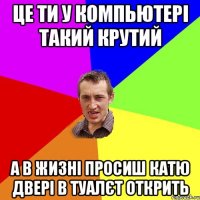 Це ти у компьютері такий крутий А в жизні просиш Катю двері в туалєт открить