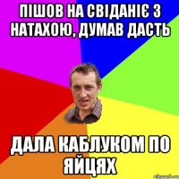 Пішов на свіданіє з Натахою, думав дасть дала каблуком по яйцях