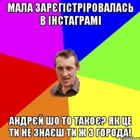 Мала зарєгістріровалась в інстаграмі Андрєй шо то такоє? Як це ти не знаєш ти ж з города!