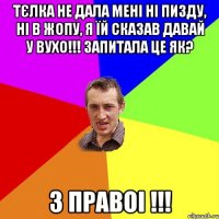 Тєлка не дала мені ні пизду, ні в жопу, я їй сказав давай у вухо!!! Запитала це як? З ПРАВОі !!!