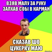 взяв малу за руку запхав собі в карман сказав шо цукерку маю