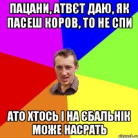 пацани, атвєт даю, як пасеш коров, то не спи ато хтось і на єбальнік може насрать