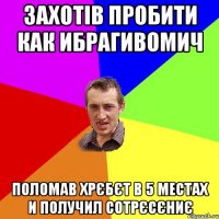 Захотів пробити как ибрагивомич Поломав хрєбєт в 5 местах и получил сотрєсєниє