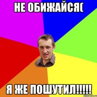 Не обижайся( Я же пошутил!!!!!