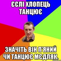 Єслі хлопець танцює значіть він п’яний чи танцює мєдляк.