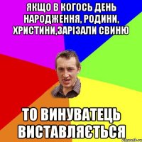 Якщо в когось день народження, родини, христини,зарізали свиню то винуватець виставляється