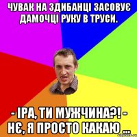 Чувак на здибанці засовує дамочці руку в труси. - Іра, ти мужчина?! - Нє, я просто какаю ...