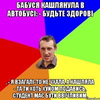 Бабуся кашлянула в автобусі: - Будьте здорові . - Я взагалі-то не чхала, а кашляла - Та ти хоть хуйом подавись, студент має бути ввічливим.