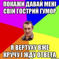 покажи давай мені свій гострий гумор я вертуху вже кручу і жду ответа