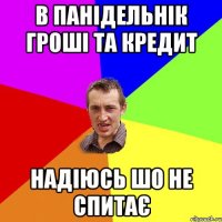 В Панідельнік гроші та кредит надіюсь шо не спитає