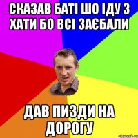 сказав баті шо іду з хати бо всі заєбали дав пизди на дорогу