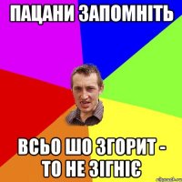 Пацани запомніть Всьо шо згорит - то не зігніє