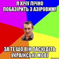 я хічу лічно побазірить з Азіровим! за те шо він паскідіть українські мові