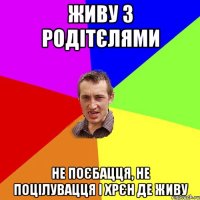 ЖИВУ З РОДІТЄЛЯМИ НЕ ПОЄБАЦЦЯ, НЕ ПОЦІЛУВАЦЦЯ І ХРЄН ДЕ ЖИВУ