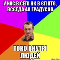 У нас в селі як в Єгіптє, всєгда 40 градусов Токо внутрі людей