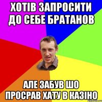 хотiв запросити до себе братанов але забув шо просрав хату в казiно